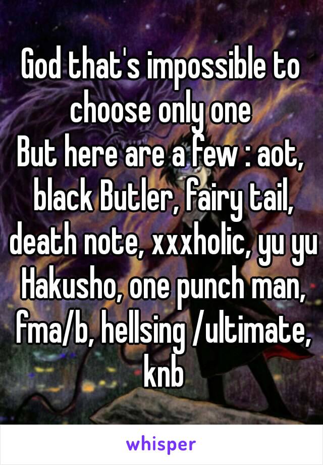 God that's impossible to choose only one 
But here are a few : aot, black Butler, fairy tail, death note, xxxholic, yu yu Hakusho, one punch man, fma/b, hellsing /ultimate, knb