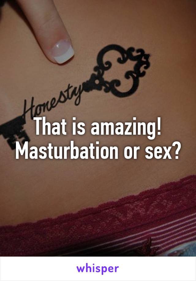 That is amazing! Masturbation or sex?