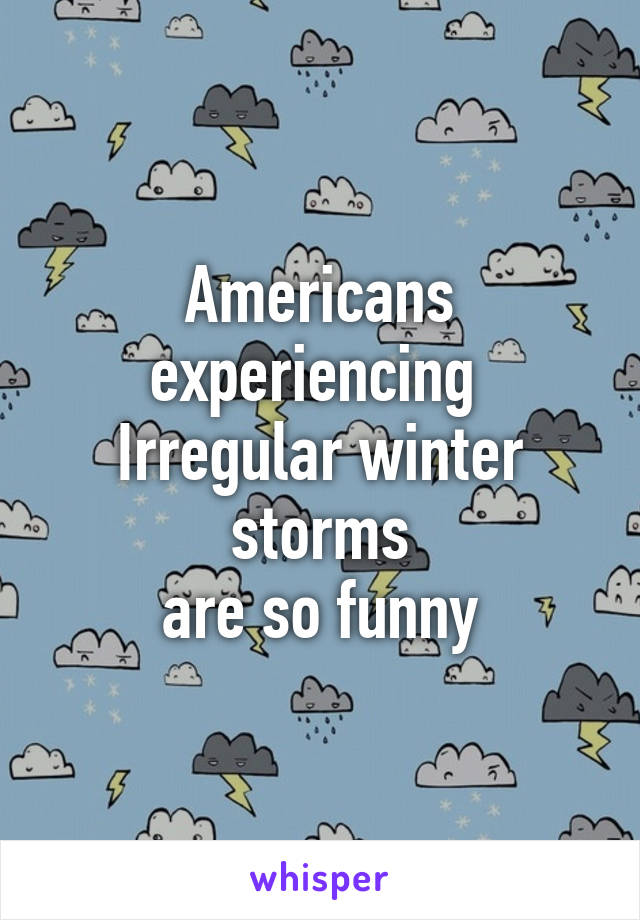 Americans experiencing 
Irregular winter storms
are so funny