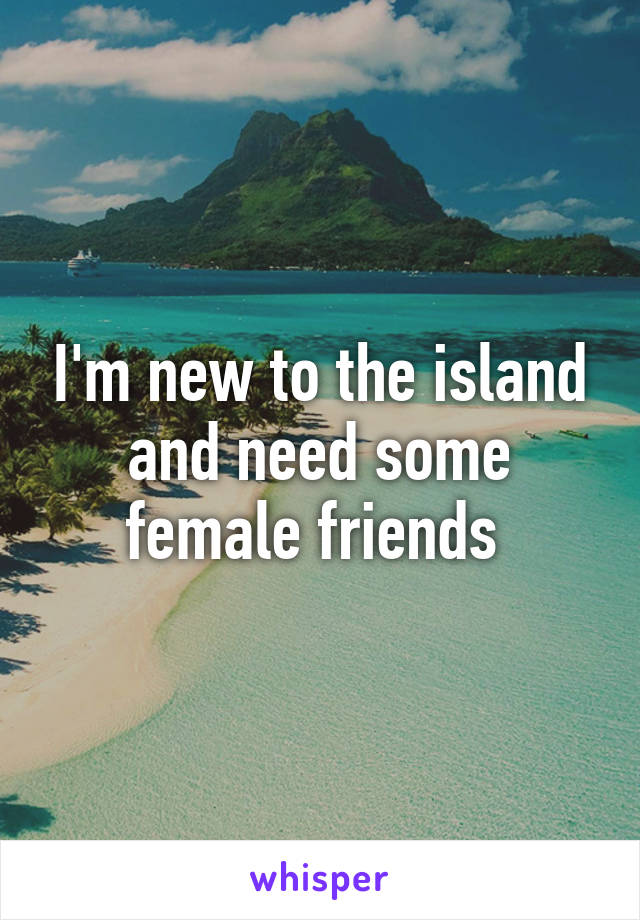 I'm new to the island and need some female friends 