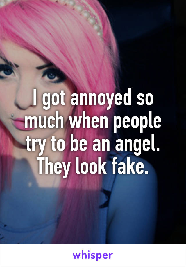 I got annoyed so much when people try to be an angel. They look fake.