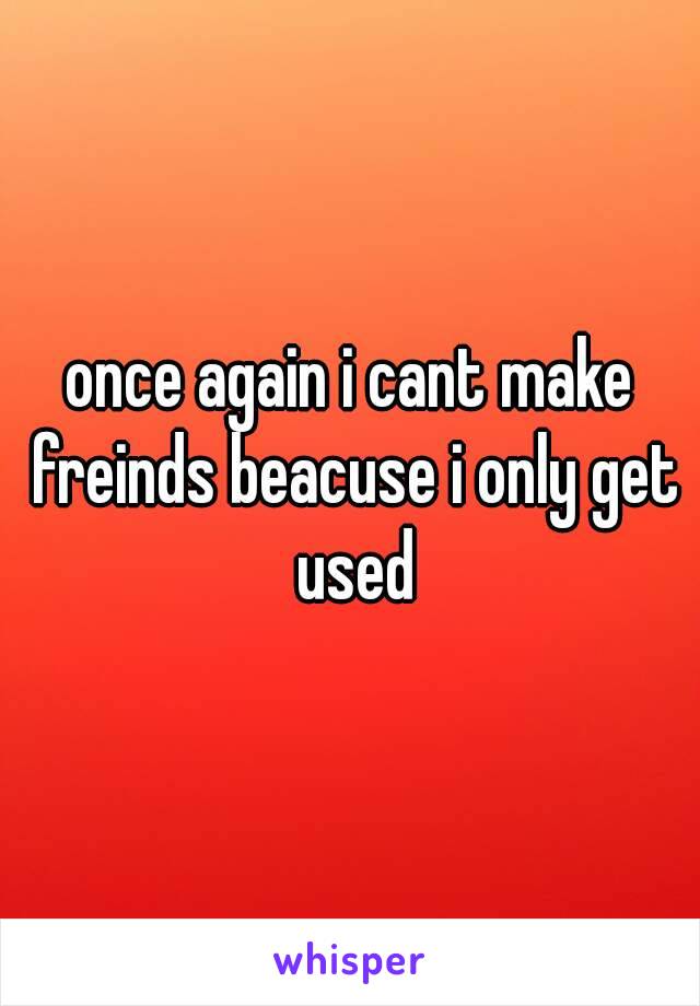 once again i cant make freinds beacuse i only get used