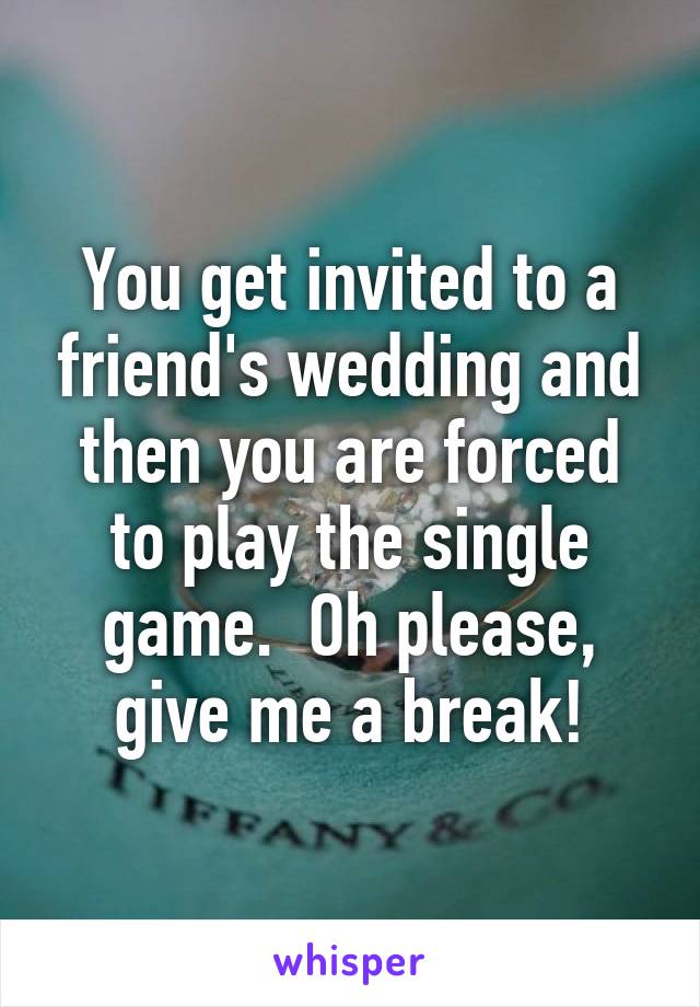 You get invited to a friend's wedding and then you are forced to play the single game.  Oh please, give me a break!