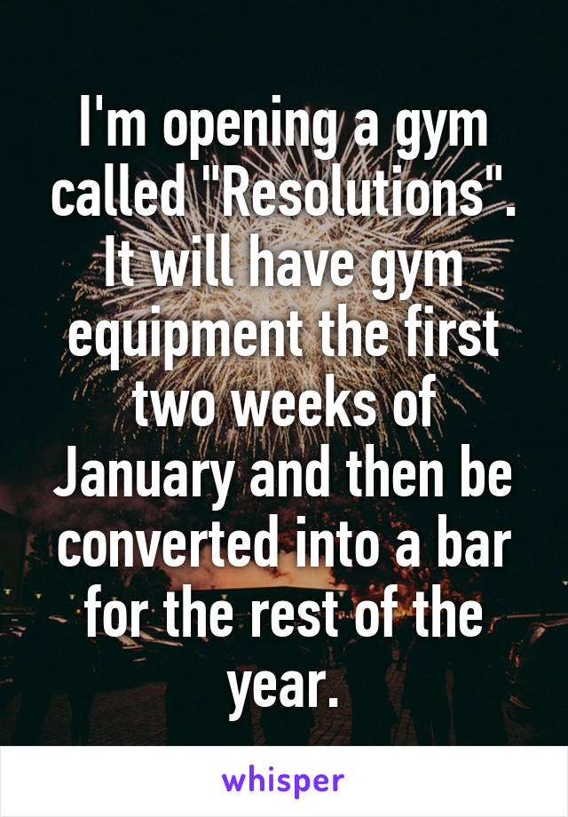 I'm opening a gym called "Resolutions". It will have gym equipment the first two weeks of January and then be converted into a bar for the rest of the year.