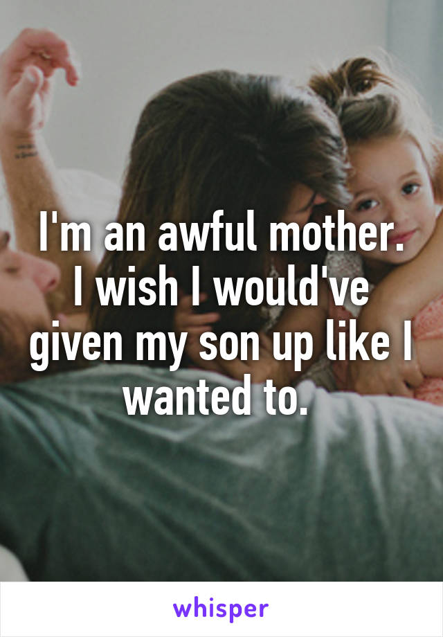 I'm an awful mother. I wish I would've given my son up like I wanted to. 