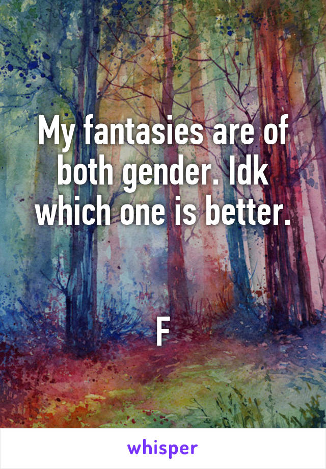 My fantasies are of both gender. Idk which one is better.


F