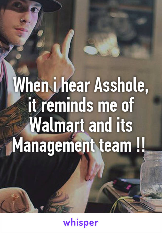 When i hear Asshole, it reminds me of Walmart and its Management team !! 