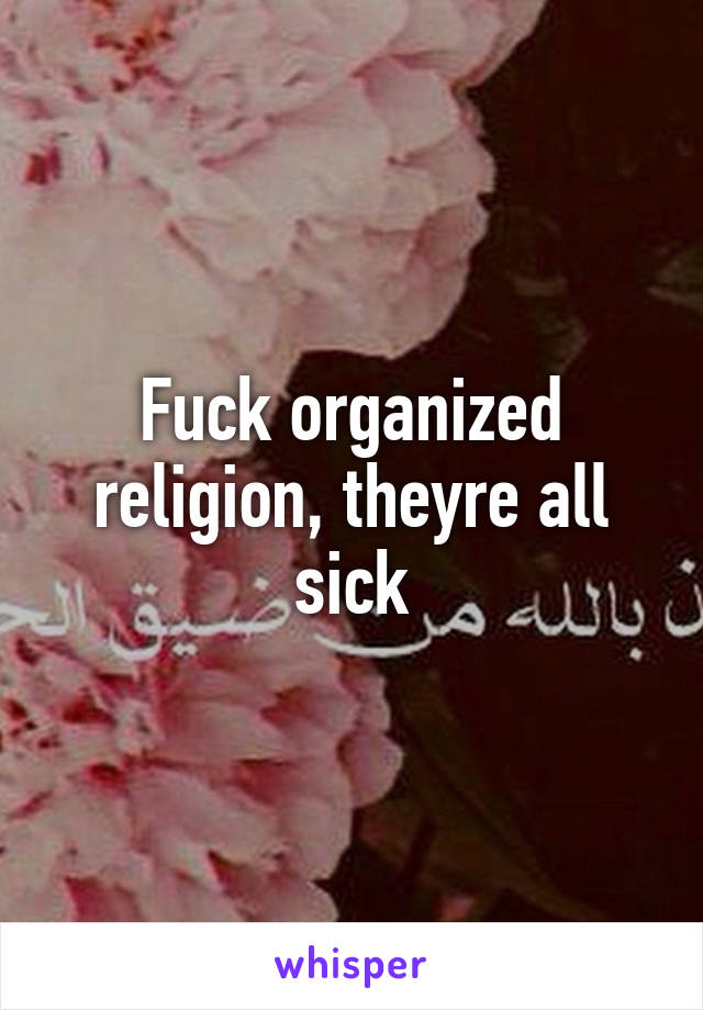 Fuck organized religion, theyre all sick