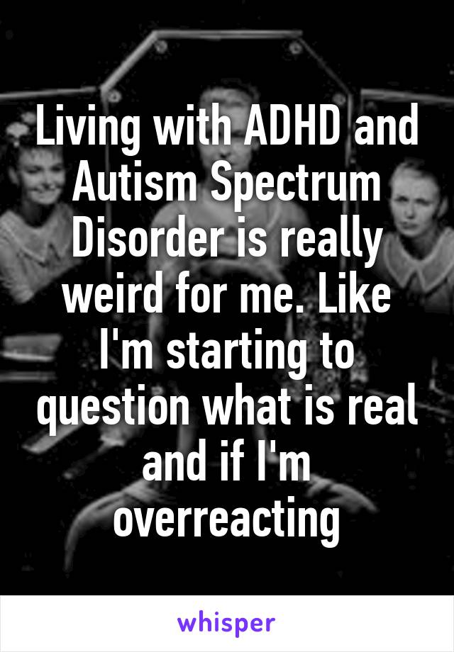 Living with ADHD and Autism Spectrum Disorder is really weird for me. Like I'm starting to question what is real and if I'm overreacting