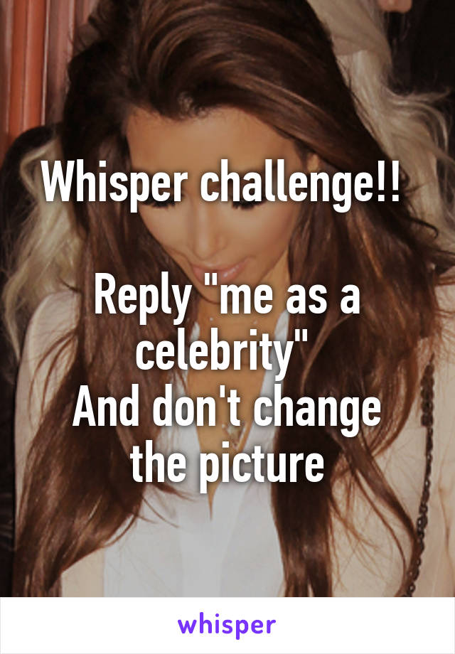 Whisper challenge!! 

Reply "me as a celebrity" 
And don't change the picture