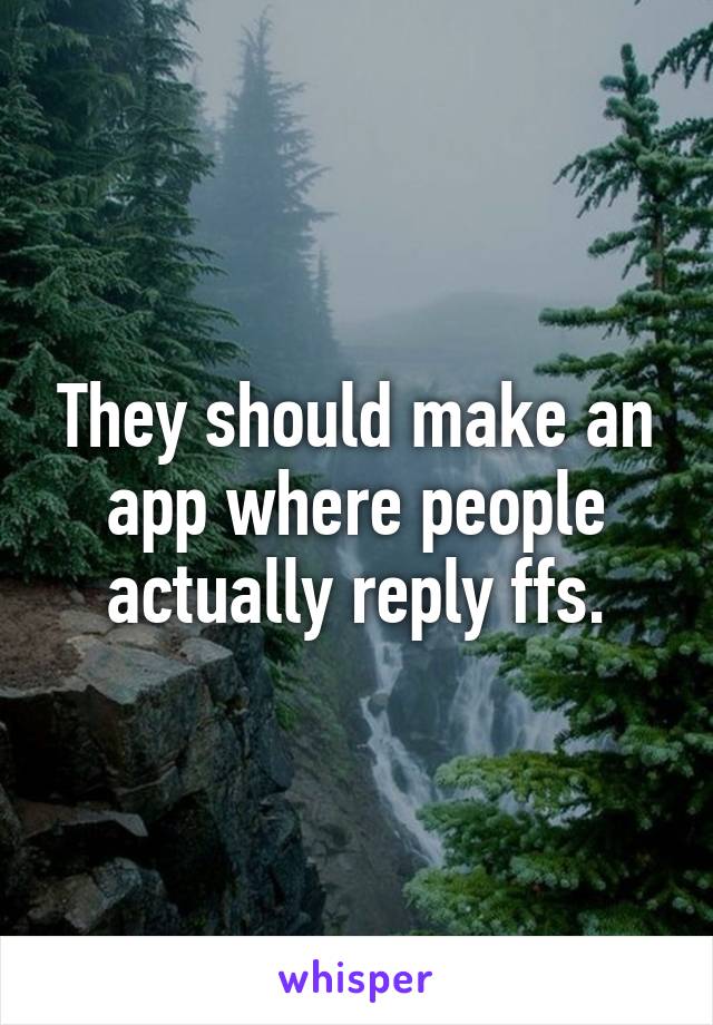 They should make an app where people actually reply ffs.