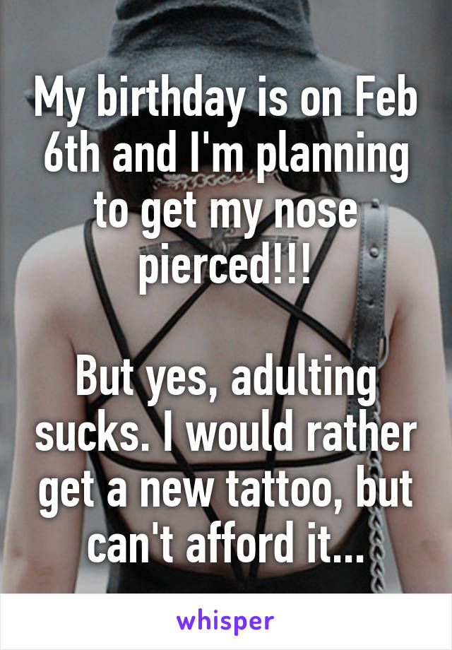 My birthday is on Feb 6th and I'm planning to get my nose pierced!!!

But yes, adulting sucks. I would rather get a new tattoo, but can't afford it...