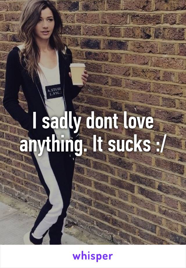 I sadly dont love anything. It sucks :/