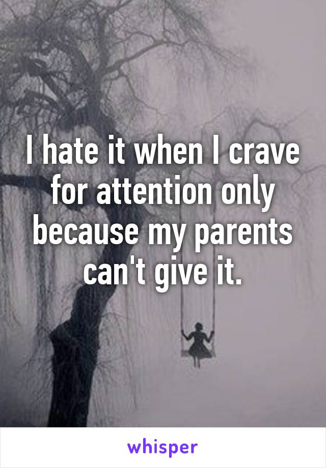 I hate it when I crave for attention only because my parents can't give it.
