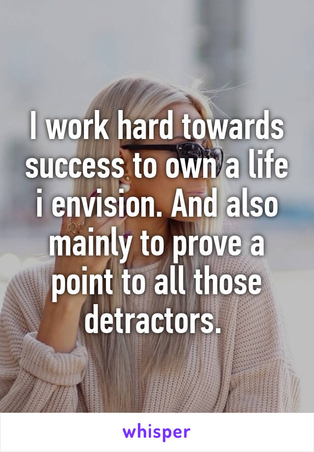 I work hard towards success to own a life i envision. And also mainly to prove a point to all those detractors. 