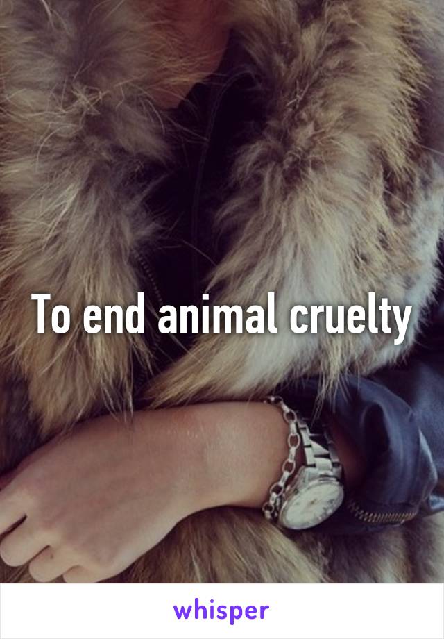 To end animal cruelty