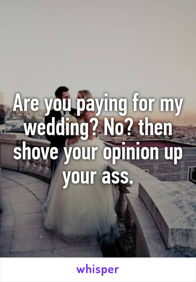 Are you paying for my wedding? No? then shove your opinion up your ass.