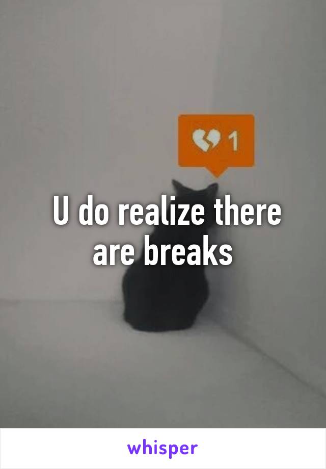  U do realize there are breaks