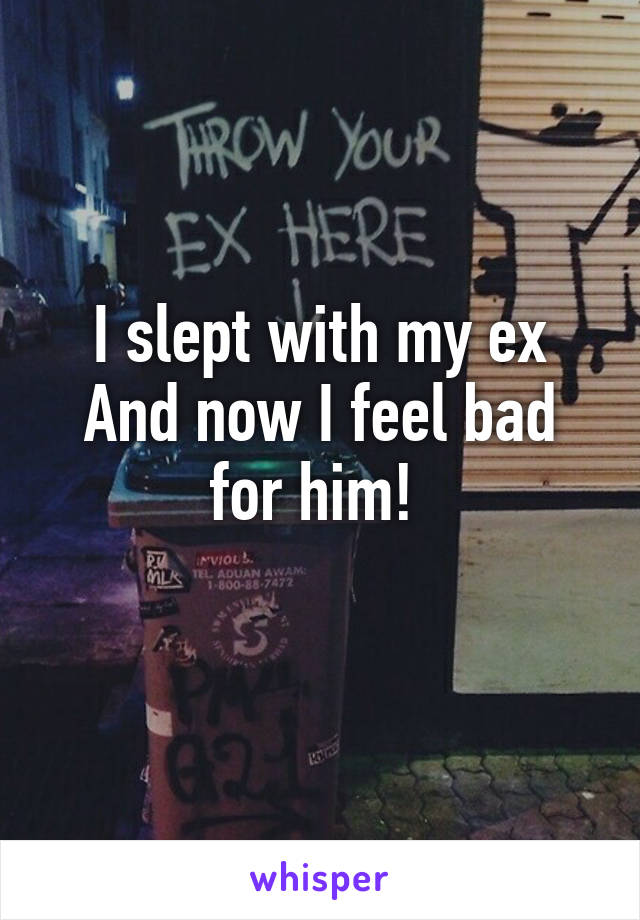 I slept with my ex
And now I feel bad for him! 
