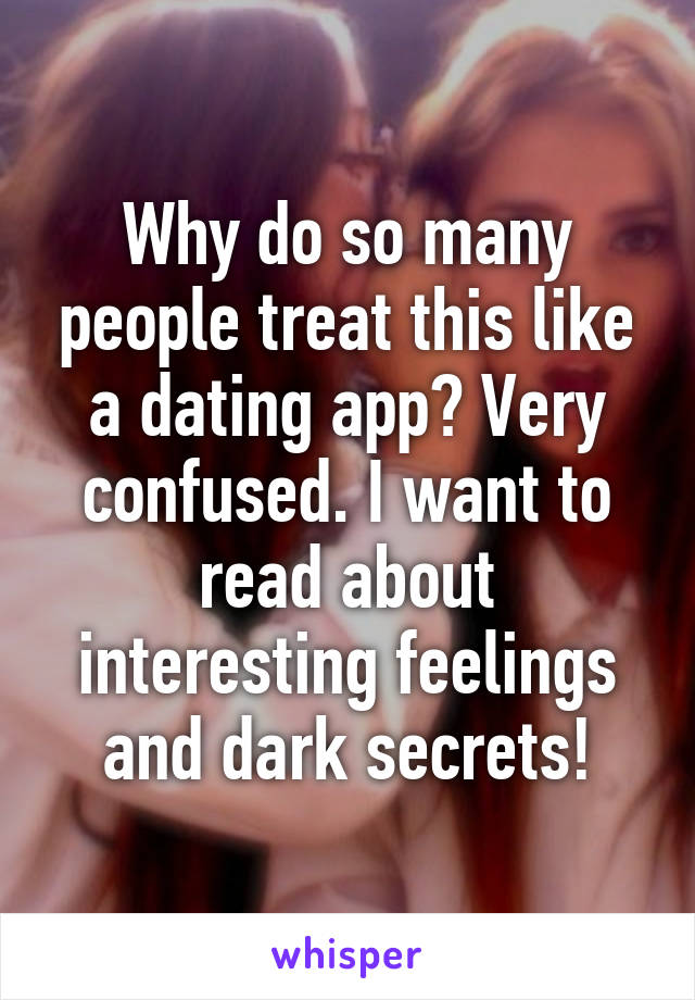 Why do so many people treat this like a dating app? Very confused. I want to read about interesting feelings and dark secrets!