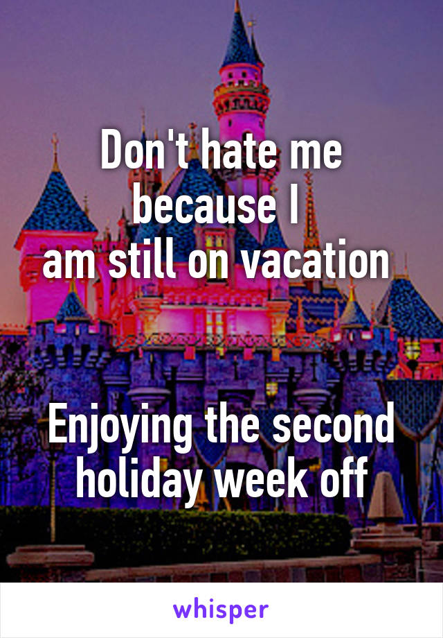 Don't hate me because I 
am still on vacation 


Enjoying the second
holiday week off