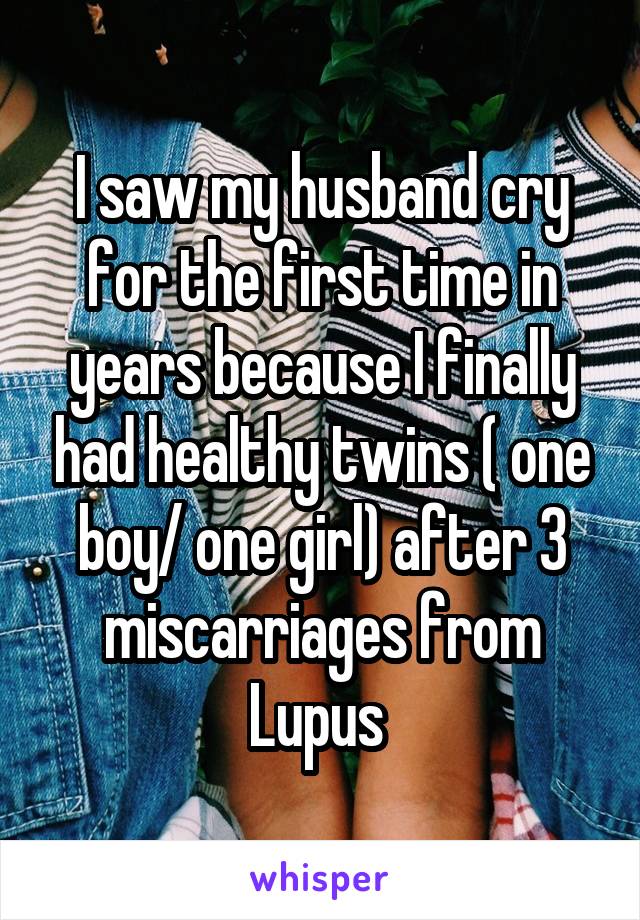 I saw my husband cry for the first time in years because I finally had healthy twins ( one boy/ one girl) after 3 miscarriages from Lupus 