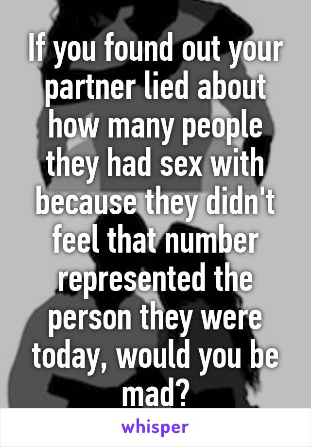 If you found out your partner lied about how many people they had sex with because they didn't feel that number represented the person they were today, would you be mad?