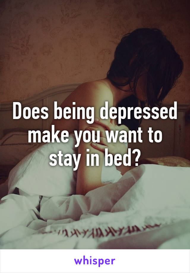 Does being depressed make you want to stay in bed?