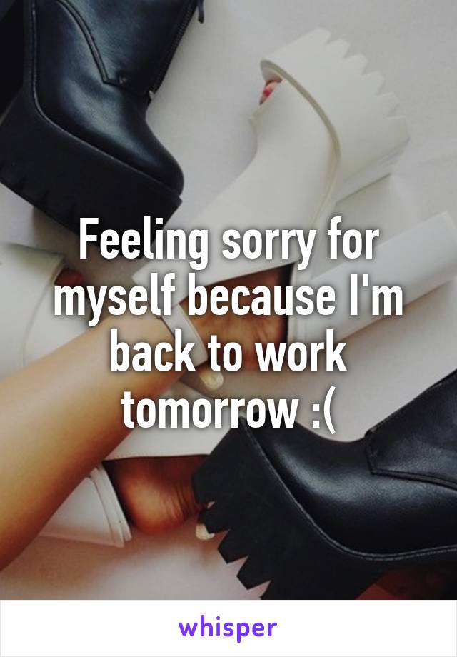 Feeling sorry for myself because I'm back to work tomorrow :(