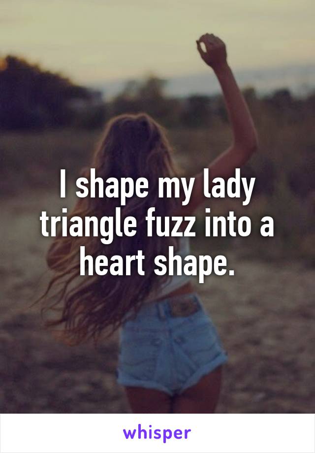 I shape my lady triangle fuzz into a heart shape.