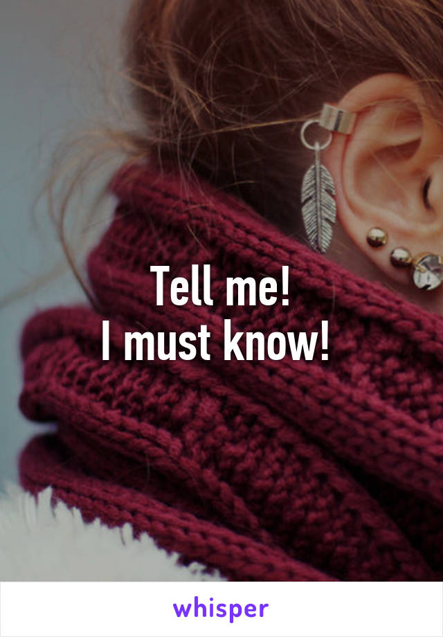 Tell me!
I must know! 