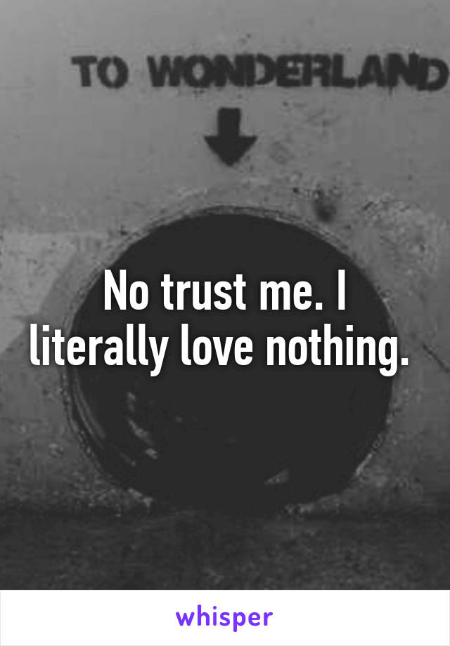 No trust me. I literally love nothing. 