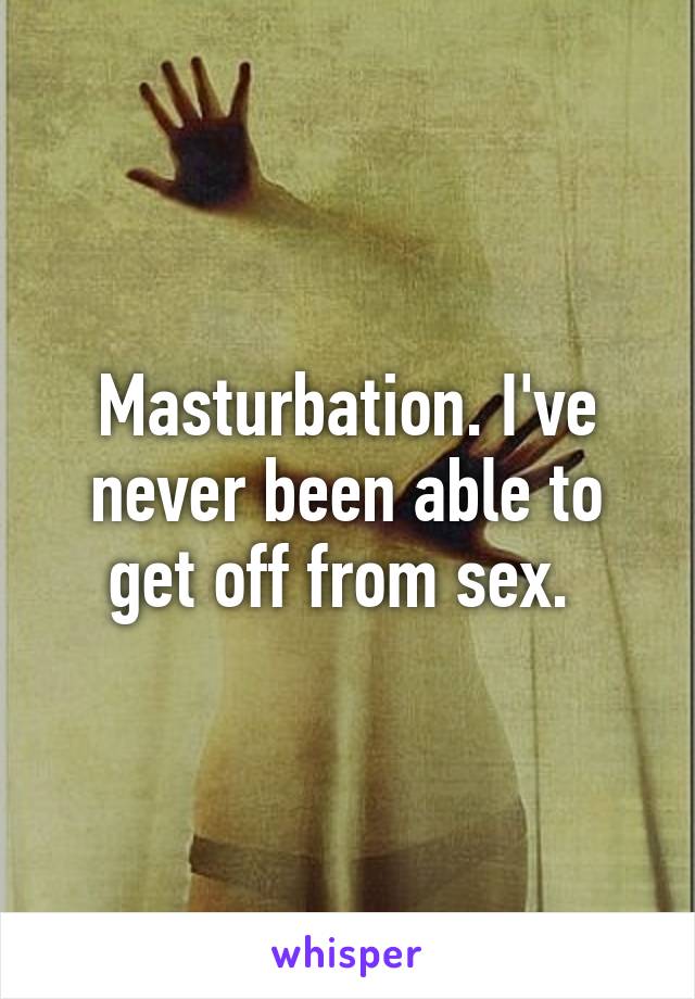 Masturbation. I've never been able to get off from sex. 