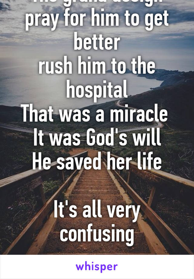 It was meant to be. 
The grand design
pray for him to get better
rush him to the hospital
That was a miracle 
It was God's will
He saved her life

It's all very confusing


