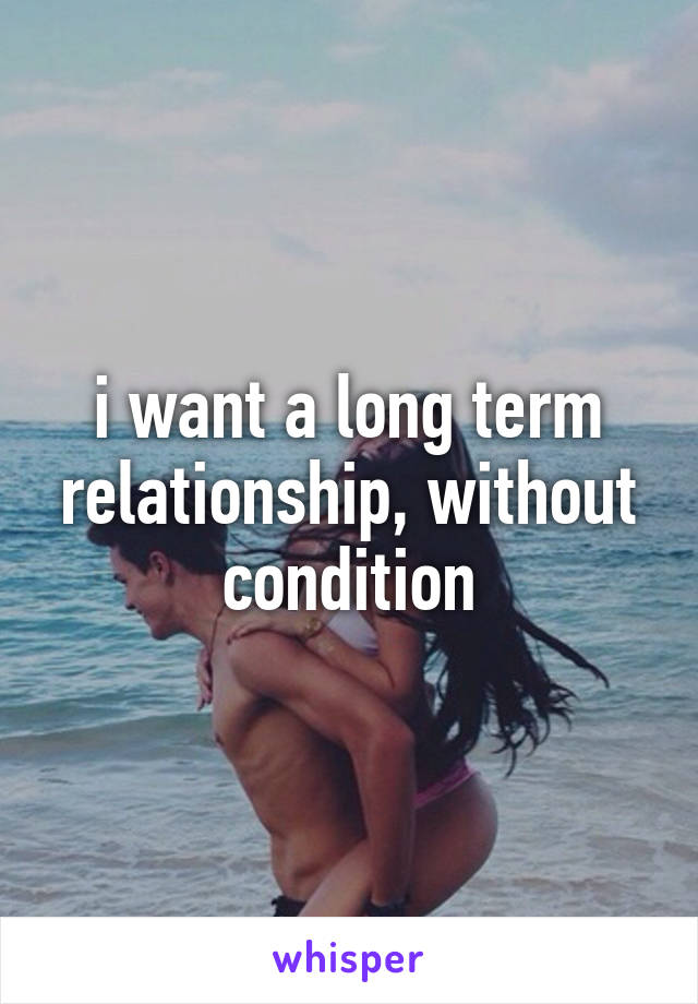 i want a long term relationship, without condition