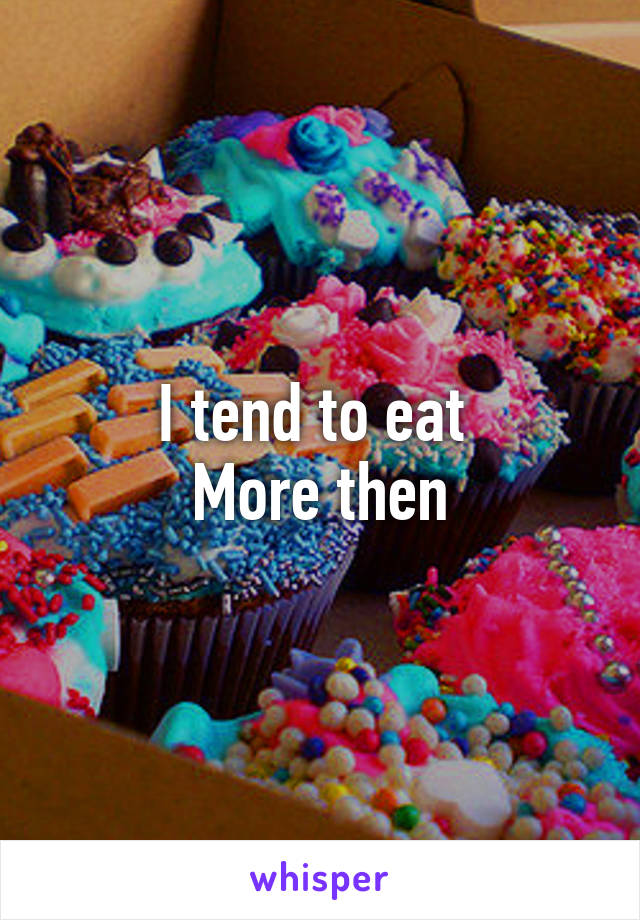 I tend to eat 
More then