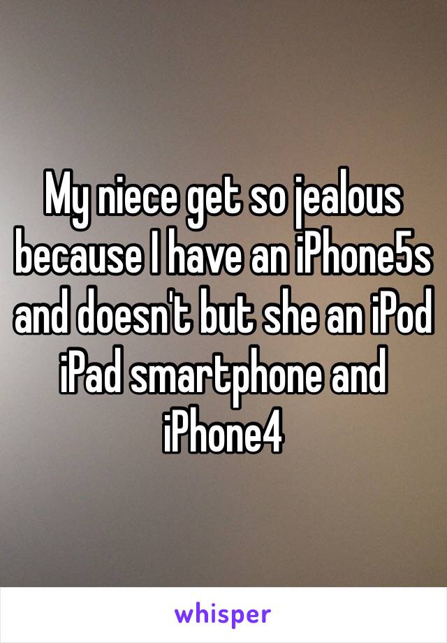 My niece get so jealous because I have an iPhone5s and doesn't but she an iPod iPad smartphone and iPhone4