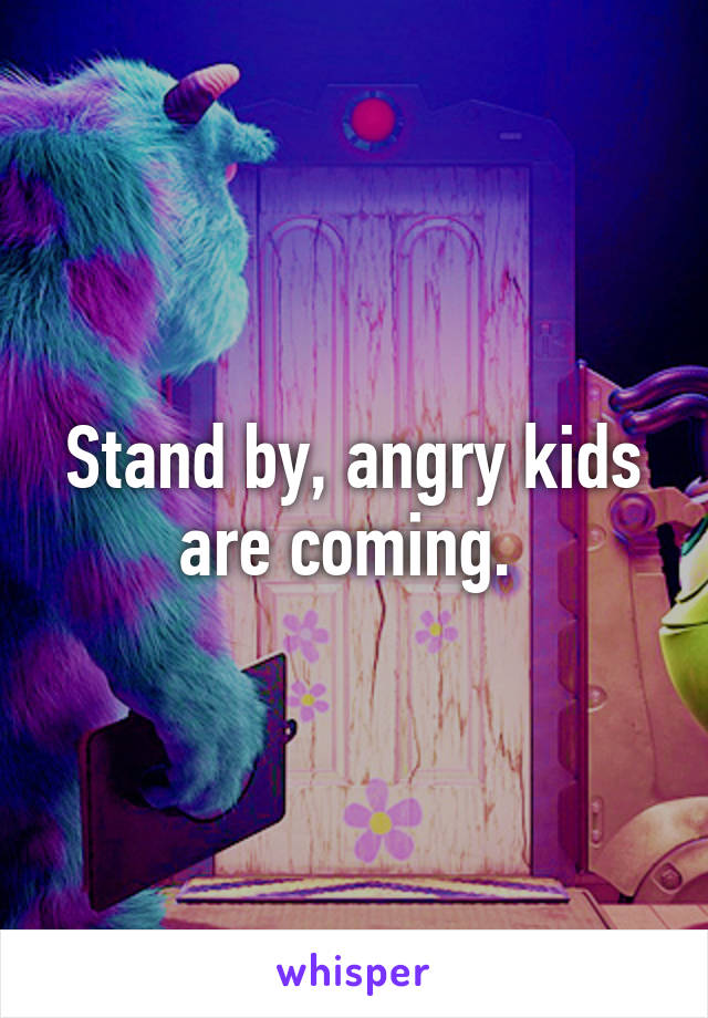 Stand by, angry kids are coming. 