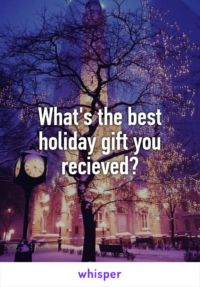 What's the best holiday gift you recieved?