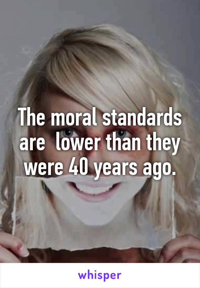 The moral standards are  lower than they were 40 years ago.