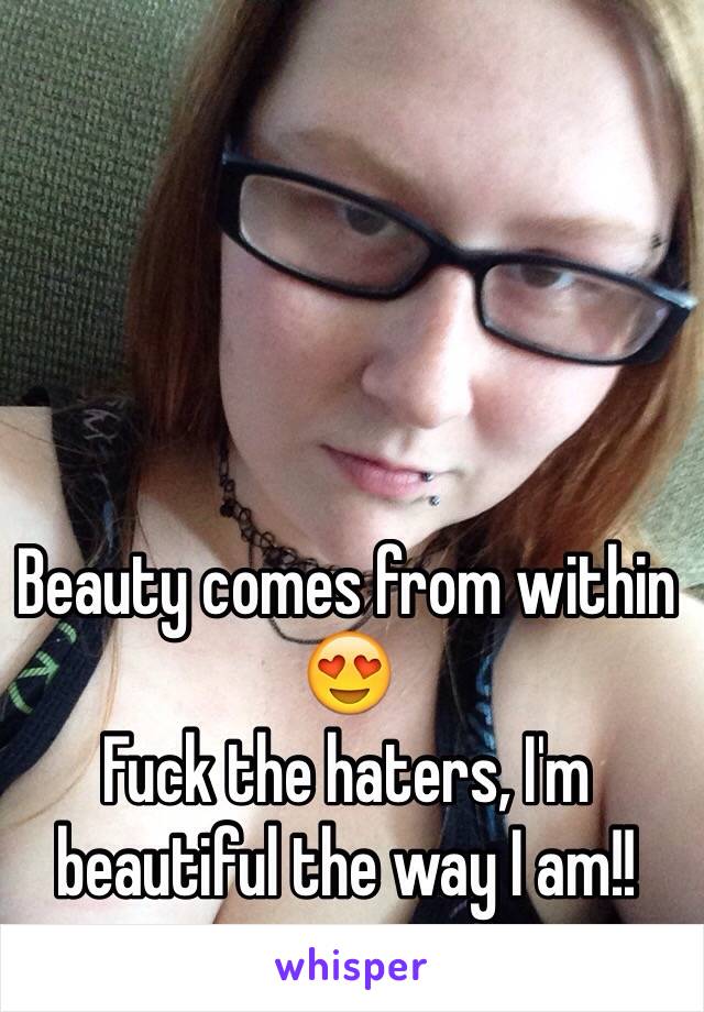 Beauty comes from within 😍
Fuck the haters, I'm beautiful the way I am!! 