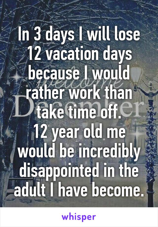 In 3 days I will lose 12 vacation days because I would rather work than take time off.
12 year old me would be incredibly disappointed in the adult I have become.