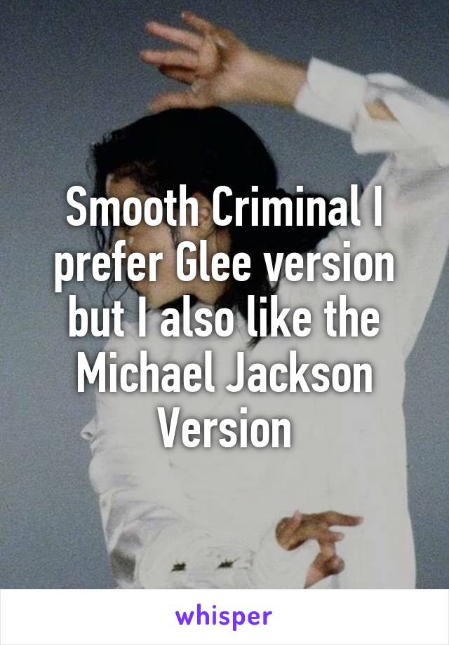 Smooth Criminal I prefer Glee version but I also like the Michael Jackson Version