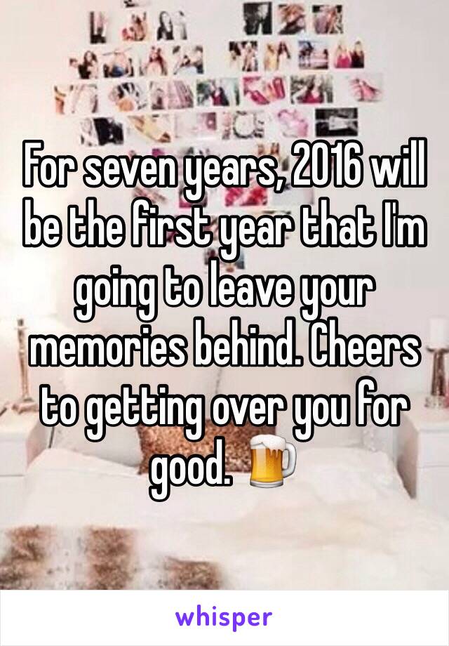 For seven years, 2016 will be the first year that I'm going to leave your memories behind. Cheers to getting over you for good. 🍺