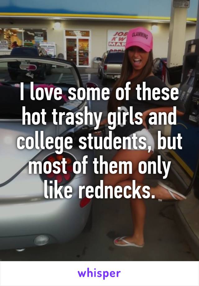 I love some of these hot trashy girls and college students, but most of them only like rednecks.