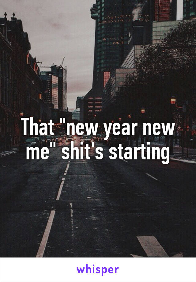 That "new year new me" shit's starting