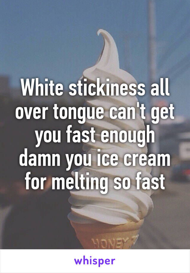 White stickiness all over tongue can't get you fast enough damn you ice cream for melting so fast