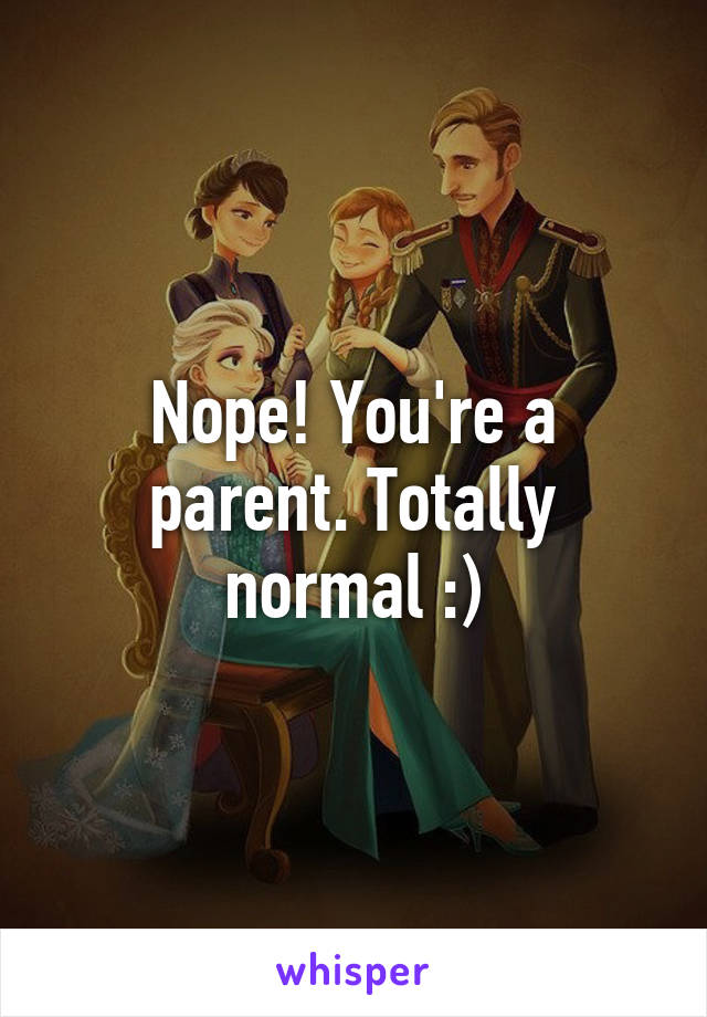 Nope! You're a parent. Totally normal :)