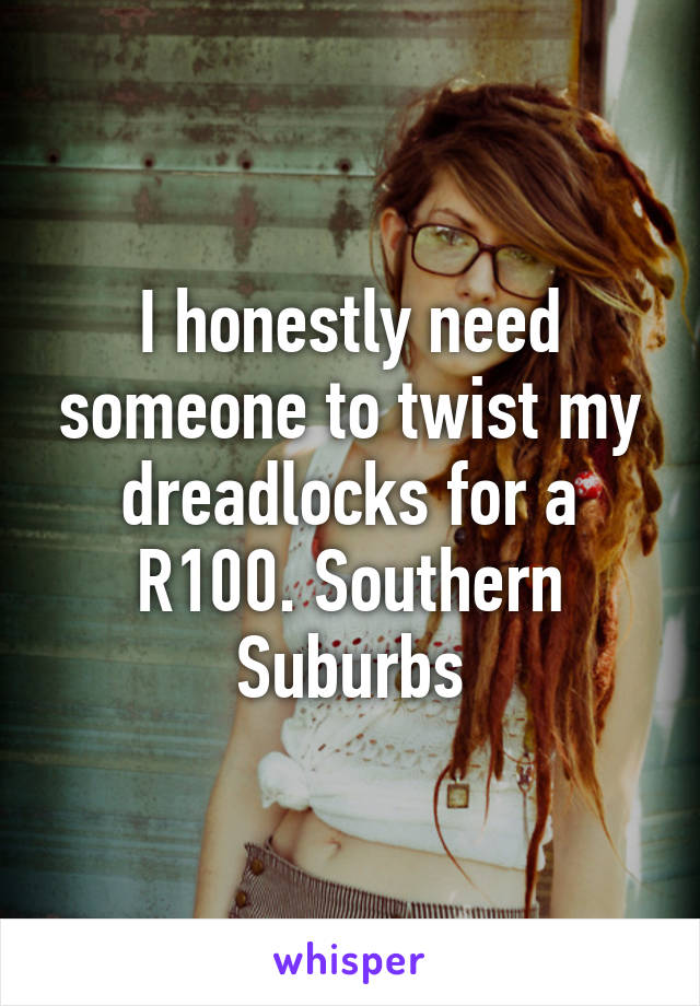 I honestly need someone to twist my dreadlocks for a R100. Southern Suburbs