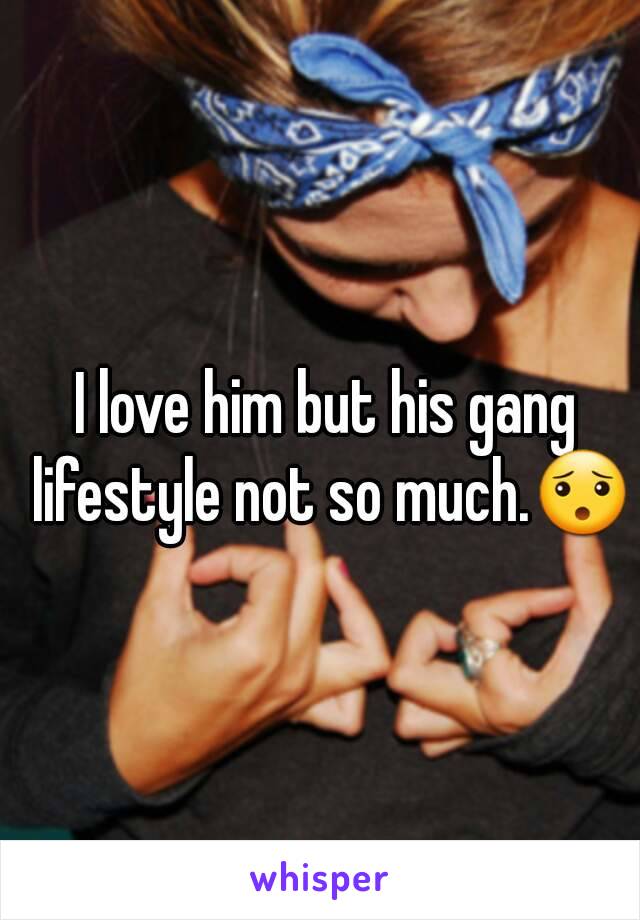 I love him but his gang lifestyle not so much.😯